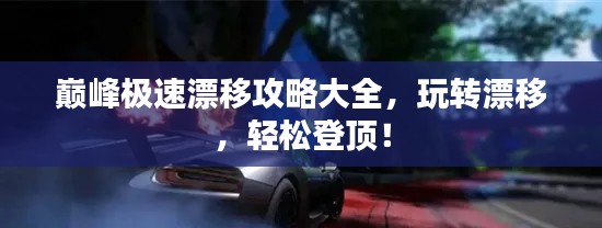 巅峰极速漂移攻略大全,玩转漂移,轻松登顶!