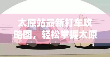 太原站最新打车攻略图,轻松掌握太原出行秘籍,助你出行无忧!