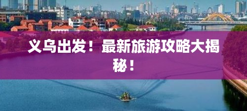 义乌出发!最新旅游攻略大揭秘!