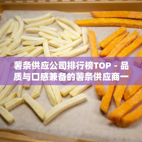 薯条供应公司排行榜TOP - 品质与口感兼备的薯条供应商一览