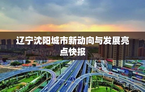 辽宁沈阳城市新动向与发展亮点快报