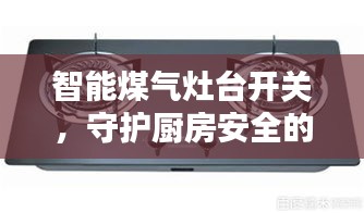 智能煤气灶台开关,守护厨房安全的守护者,百度权威解析!