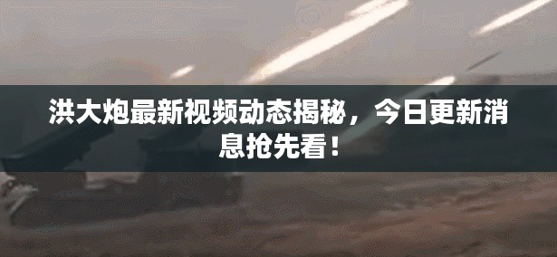 洪大炮最新视频动态揭秘,今日更新消息抢先看!