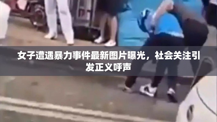 女子遭遇暴力事件最新图片曝光,社会关注引发正义呼声