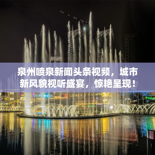 泉州喷泉新闻头条视频,城市新风貌视听盛宴,惊艳呈现!