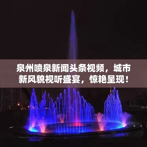 泉州喷泉新闻头条视频,城市新风貌视听盛宴,惊艳呈现!