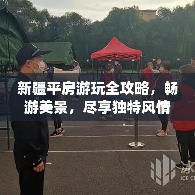 新疆平房游玩全攻略,畅游美景,尽享独特风情!