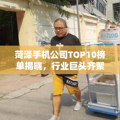 菏泽手机公司TOP10榜单揭晓,行业巨头齐聚,排名大揭秘!