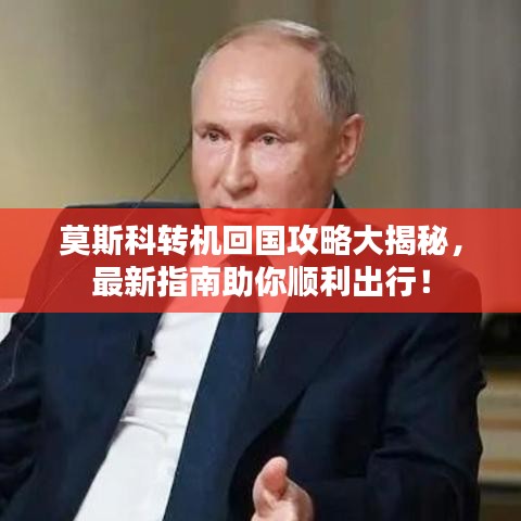 莫斯科转机回国攻略大揭秘,最新指南助你顺利出行!