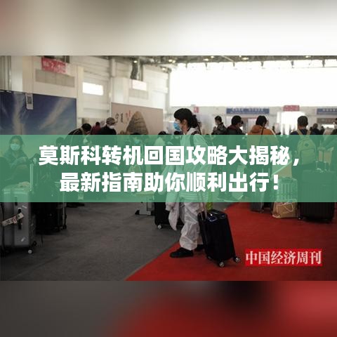 莫斯科转机回国攻略大揭秘,最新指南助你顺利出行!