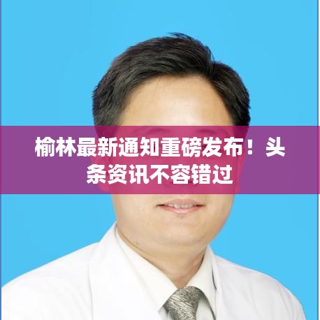 榆林最新通知重磅发布!头条资讯不容错过