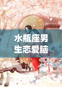 水瓶座男生恋爱脑真相揭秘,探究恋爱中的思维特点