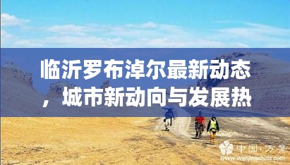 临沂罗布淖尔最新动态,城市新动向与发展热点一网打尽