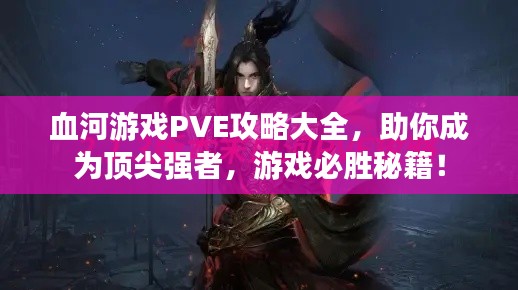 血河游戏PVE攻略大全,助你成为顶尖强者,游戏必胜秘籍!