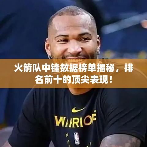 火箭队中锋数据榜单揭秘,排名前十的顶尖表现!