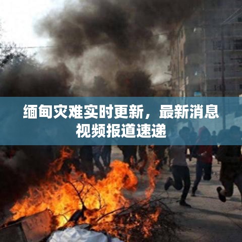 缅甸灾难实时更新,最新消息视频报道速递