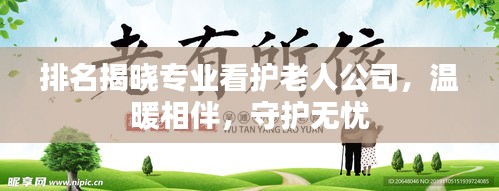 排名揭晓专业看护老人公司,温暖相伴,守护无忧