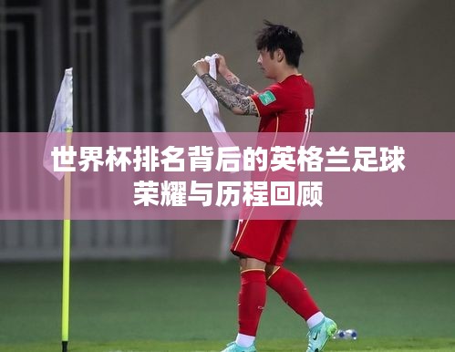 世界杯排名背后的英格兰足球荣耀与历程回顾