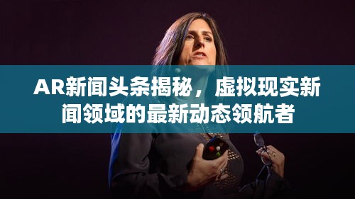 AR新闻头条揭秘,虚拟现实新闻领域的最新动态领航者