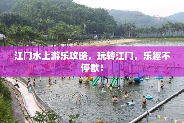 江门水上游乐攻略,玩转江门,乐趣不停歇!