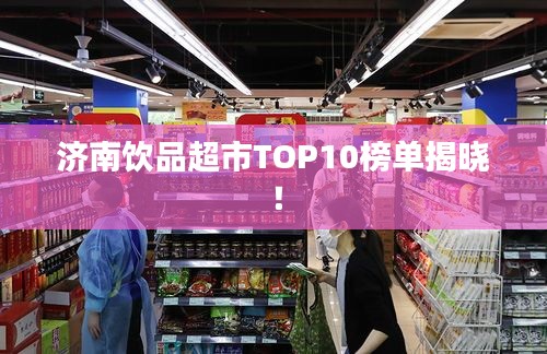 济南饮品超市TOP10榜单揭晓!