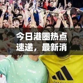 今日港圈热点速递,最新消息查询全解析