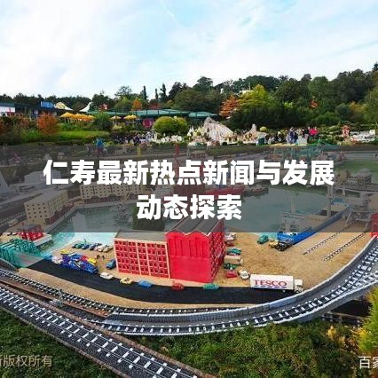 仁寿最新热点新闻与发展动态探索