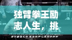 独臂拳王励志人生,挑战极限,铸就非凡辉煌