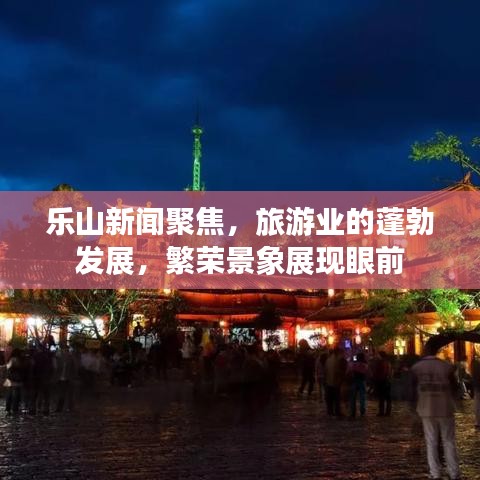 乐山新闻聚焦,旅游业的蓬勃发展,繁荣景象展现眼前