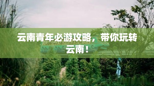 云南青年必游攻略,带你玩转云南!