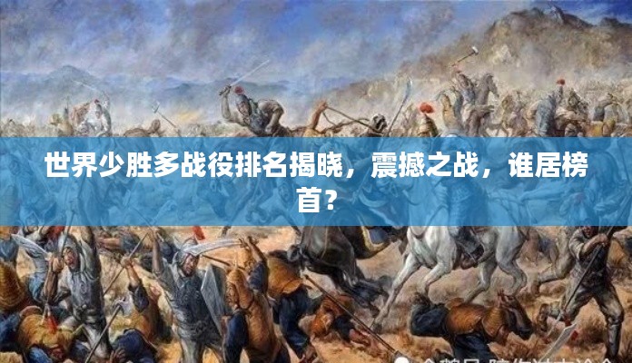 世界少胜多战役排名揭晓,震撼之战,谁居榜首?