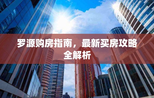 罗源购房指南,最新买房攻略全解析