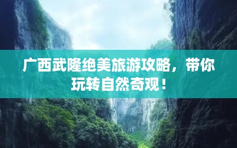 广西武隆绝美旅游攻略,带你玩转自然奇观!