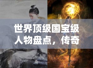 世界顶级国宝级人物盘点,传奇风采闪耀全球