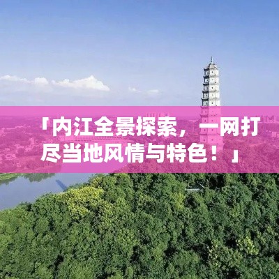 「内江全景探索,一网打尽当地风情与特色!」