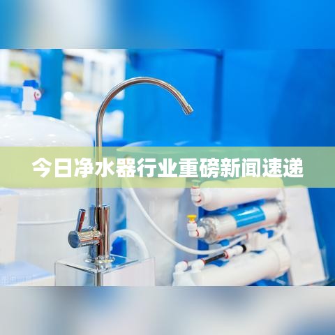 今日净水器行业重磅新闻速递