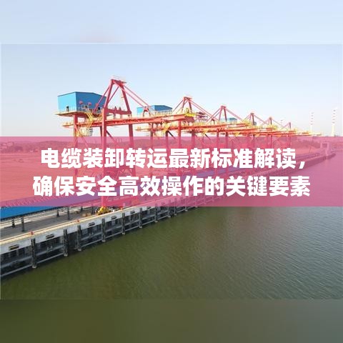 电缆装卸转运最新标准解读,确保安全高效操作的关键要素