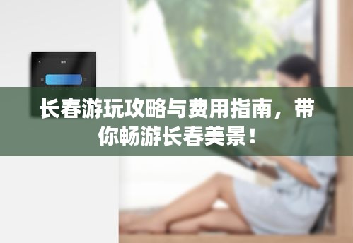 长春游玩攻略与费用指南,带你畅游长春美景!