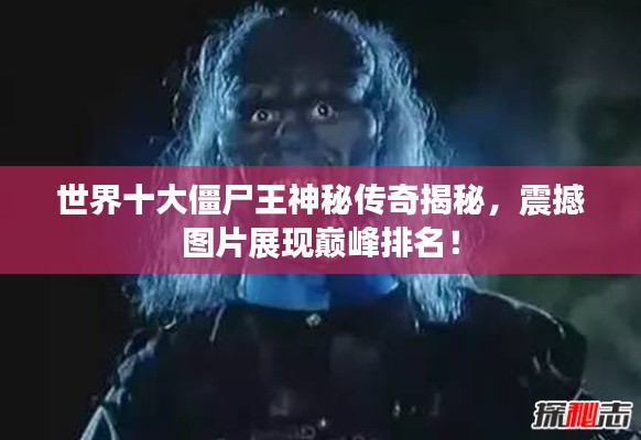 世界十大僵尸王神秘传奇揭秘,震撼图片展现巅峰排名!