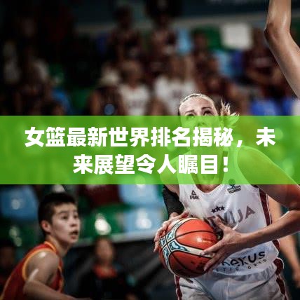 女篮最新世界排名揭秘,未来展望令人瞩目!