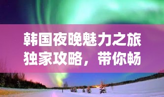 韩国夜晚魅力之旅独家攻略,带你畅游神秘之旅!
