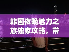 韩国夜晚魅力之旅独家攻略,带你畅游神秘之旅!