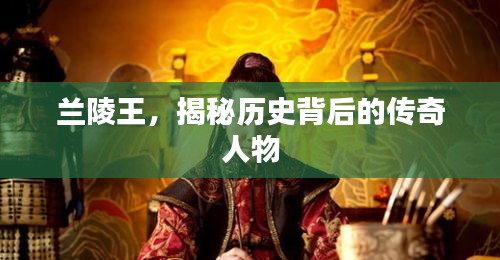 兰陵王，揭秘历史背后的传奇人物