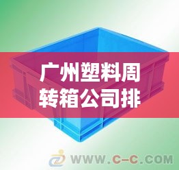 广州塑料周转箱公司排行榜及行业影响力解析