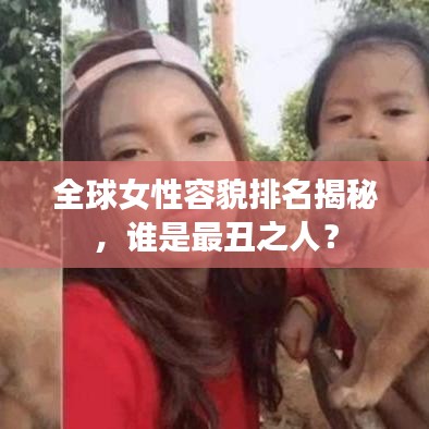 全球女性容貌排名揭秘,谁是最丑之人?