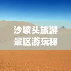 沙坡头旅游景区游玩秘籍,最新攻略来袭!