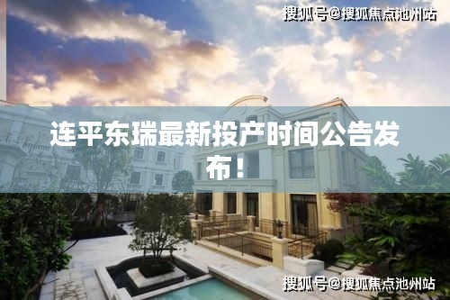 连平东瑞最新投产时间公告发布!