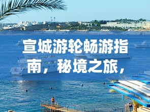 宣城游轮畅游指南，秘境之旅，一网打尽！