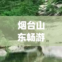 烟台山东畅游攻略,探秘仙境海岸,尽享魅力之旅!