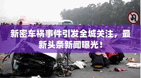 新密车祸事件引发全城关注,最新头条新闻曝光!